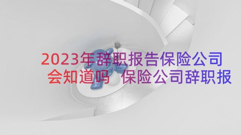 2023年辞职报告保险公司会知道吗 保险公司辞职报告(优秀17篇)