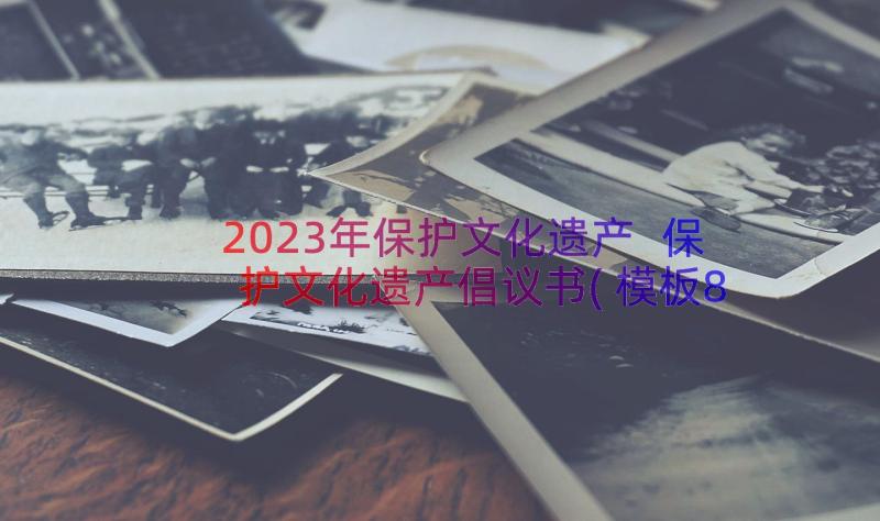 2023年保护文化遗产 保护文化遗产倡议书(模板8篇)
