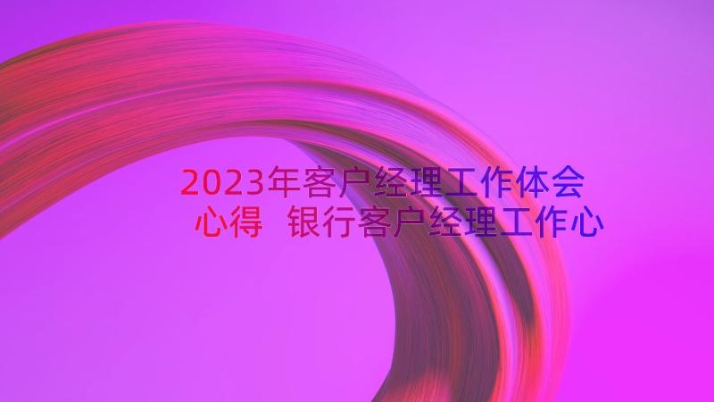 2023年客户经理工作体会心得 银行客户经理工作心得体会(优秀8篇)