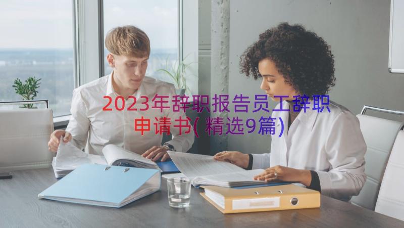 2023年辞职报告员工辞职申请书(精选9篇)