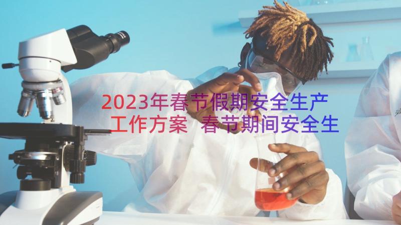2023年春节假期安全生产工作方案 春节期间安全生产工作总结(大全20篇)