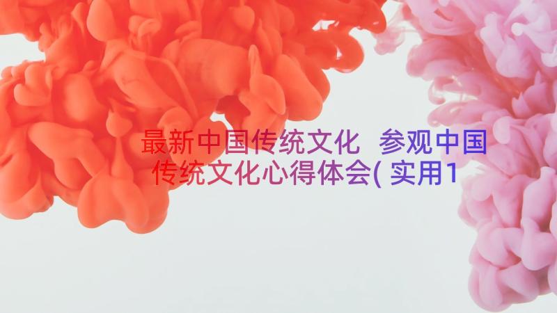 最新中国传统文化 参观中国传统文化心得体会(实用15篇)