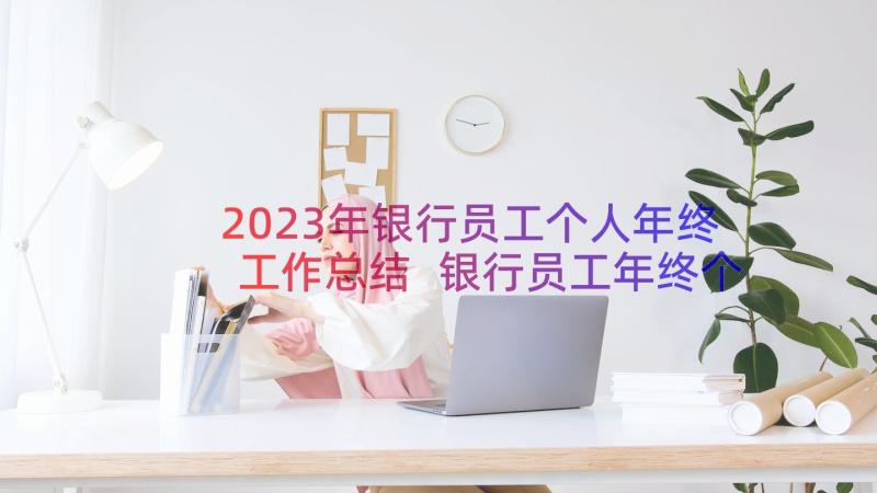 2023年银行员工个人年终工作总结 银行员工年终个人工作总结(大全17篇)