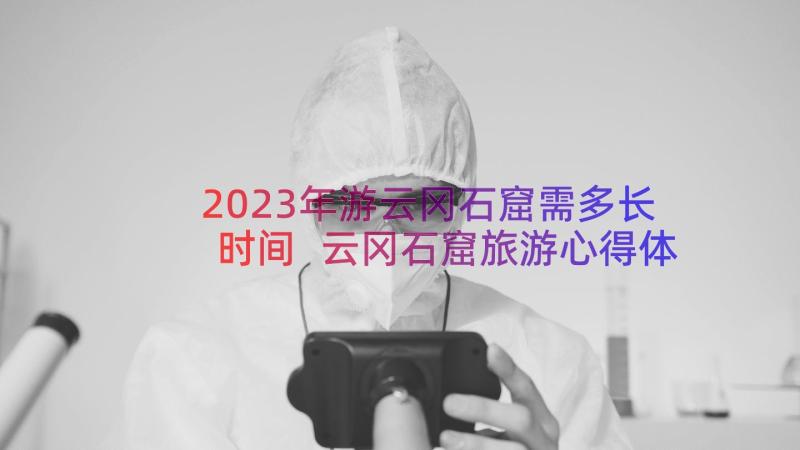 2023年游云冈石窟需多长时间 云冈石窟旅游心得体会(优秀10篇)