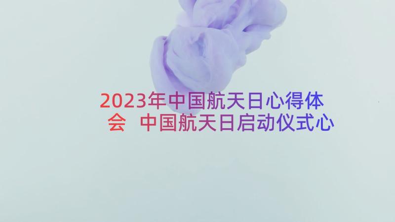 2023年中国航天日心得体会 中国航天日启动仪式心得体会(汇总8篇)
