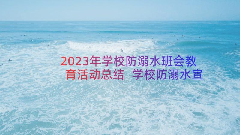 2023年学校防溺水班会教育活动总结 学校防溺水宣传教育活动总结(优质8篇)