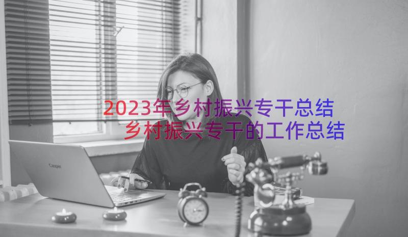 2023年乡村振兴专干总结 乡村振兴专干的工作总结(大全8篇)