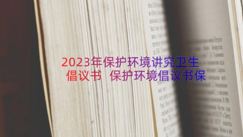 2023年保护环境讲究卫生倡议书 保护环境倡议书保护环境倡议书(优质14篇)