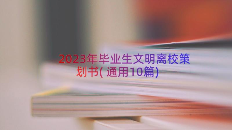 2023年毕业生文明离校策划书(通用10篇)