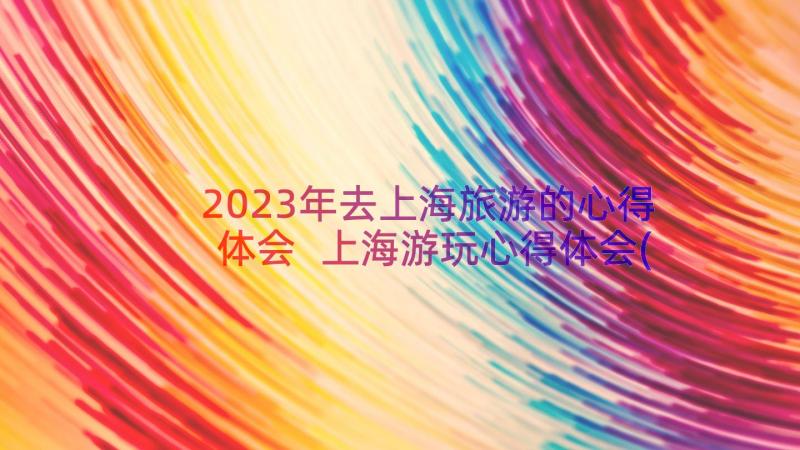 2023年去上海旅游的心得体会 上海游玩心得体会(优秀12篇)