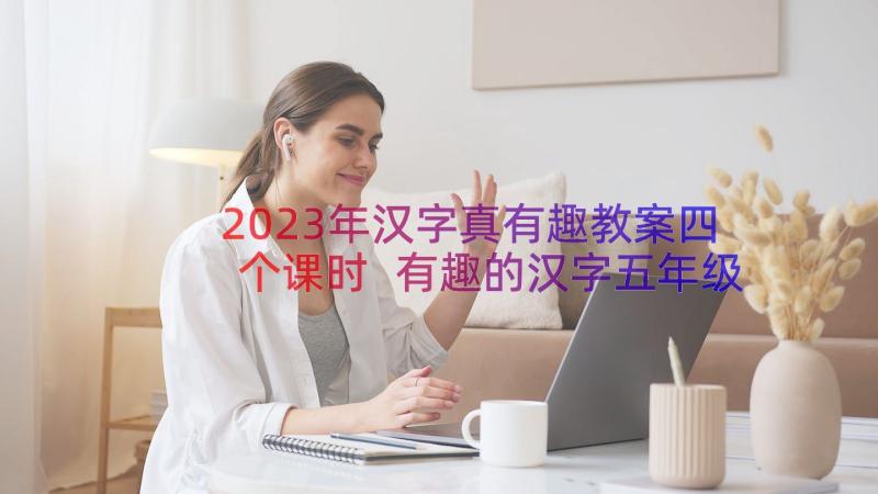 2023年汉字真有趣教案四个课时 有趣的汉字五年级语文教案(优秀12篇)