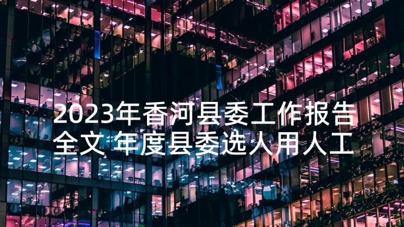 2023年香河县委工作报告全文 年度县委选人用人工作报告(优质5篇)