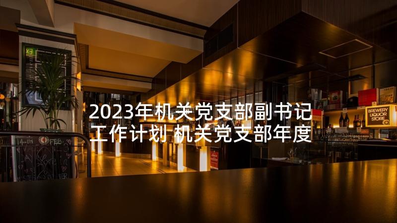 2023年机关党支部副书记工作计划 机关党支部年度工作计划(精选5篇)