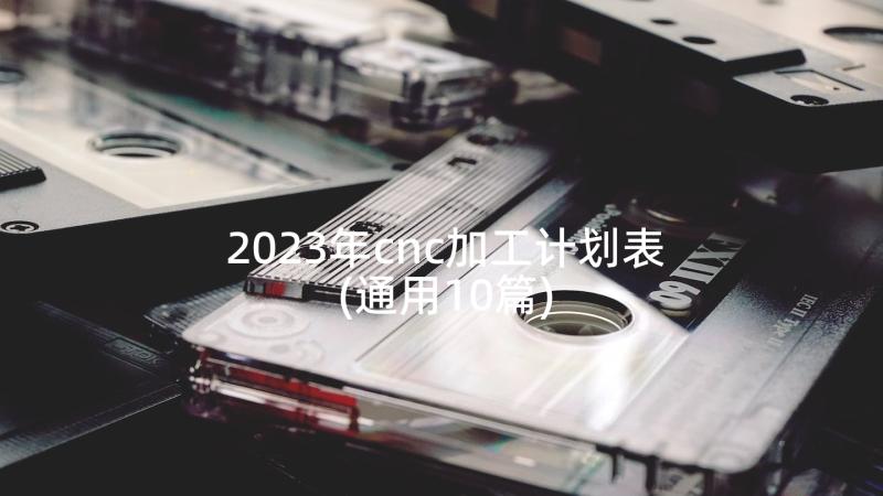 2023年cnc加工计划表(通用10篇)