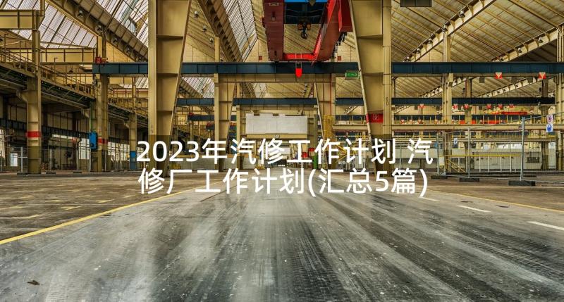 2023年汽修工作计划 汽修厂工作计划(汇总5篇)