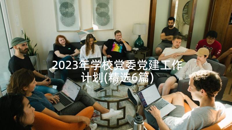 2023年学校党委党建工作计划(精选6篇)