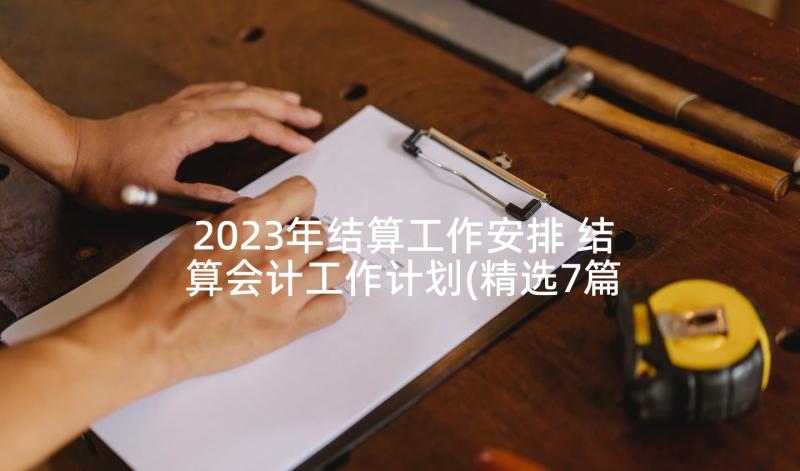 2023年结算工作安排 结算会计工作计划(精选7篇)