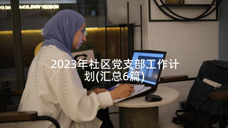 2023年社区党支部工作计划(汇总6篇)