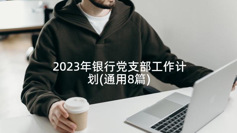 2023年银行党支部工作计划(通用8篇)
