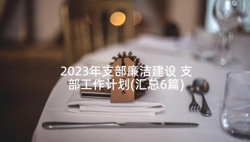 2023年支部廉洁建设 支部工作计划(汇总6篇)