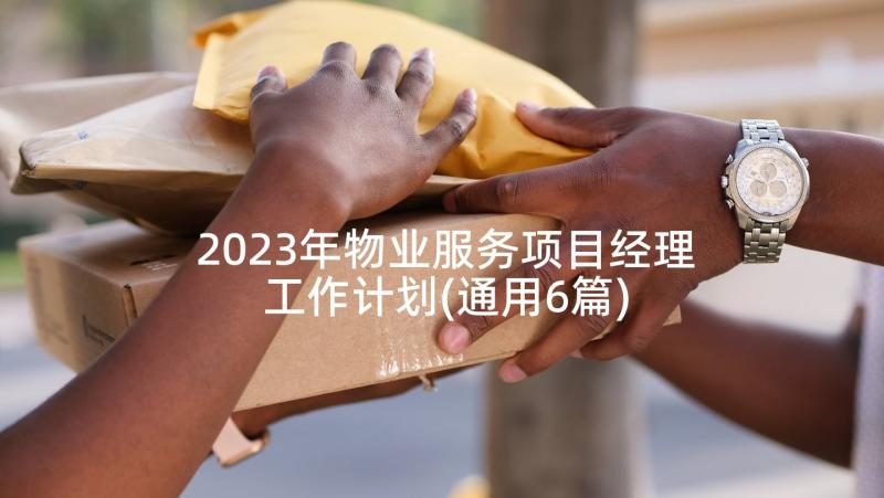 2023年物业服务项目经理工作计划(通用6篇)