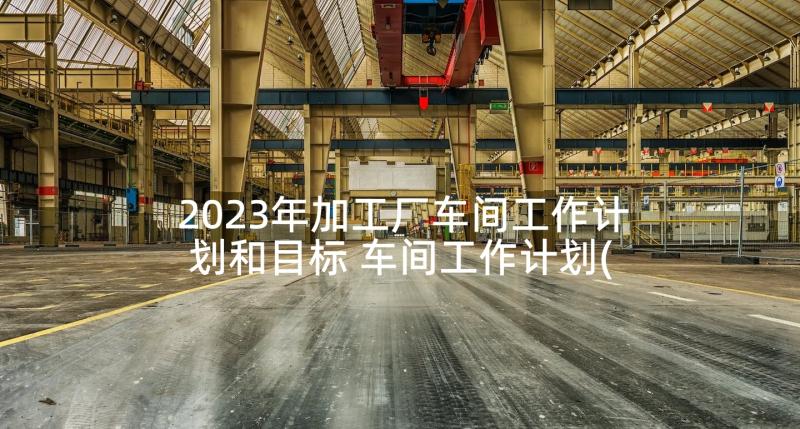 2023年加工厂车间工作计划和目标 车间工作计划(大全5篇)
