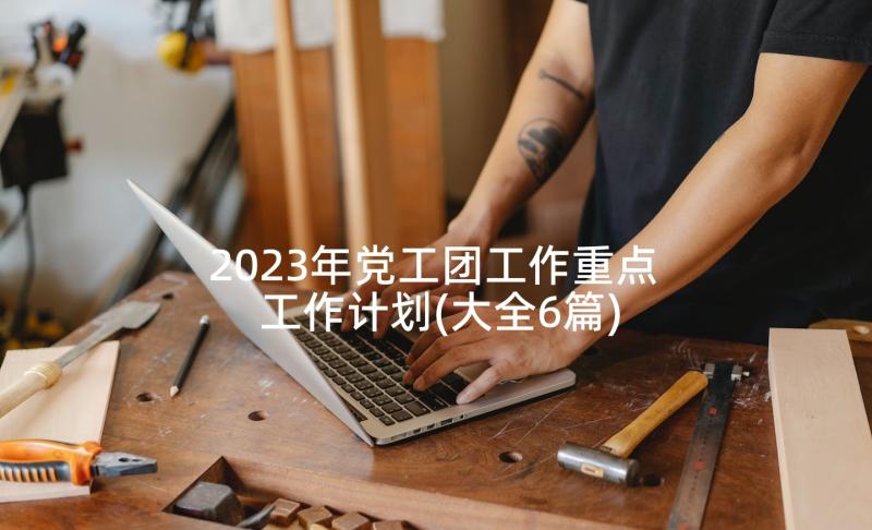 2023年党工团工作重点 工作计划(大全6篇)