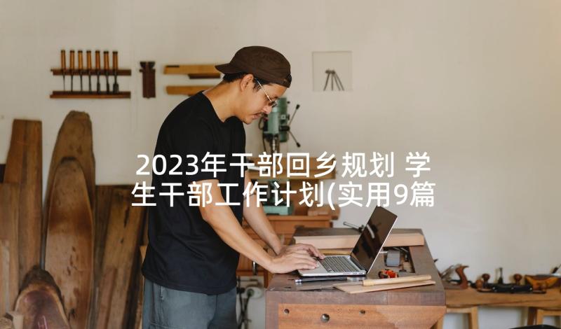 2023年干部回乡规划 学生干部工作计划(实用9篇)