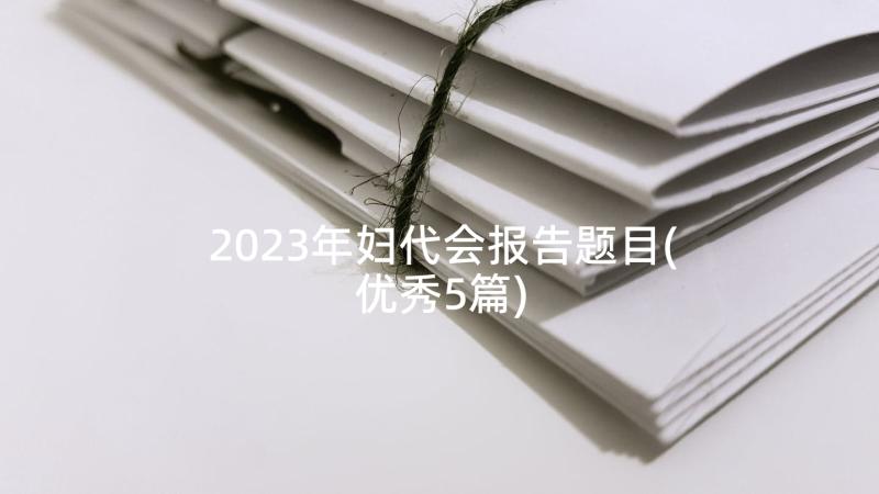 2023年妇代会报告题目 基层妇代会工作报告(大全6篇)