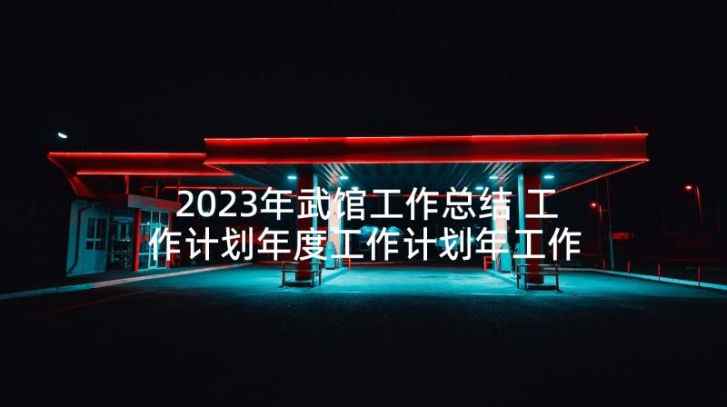 2023年武馆工作总结 工作计划年度工作计划年工作计划(大全9篇)
