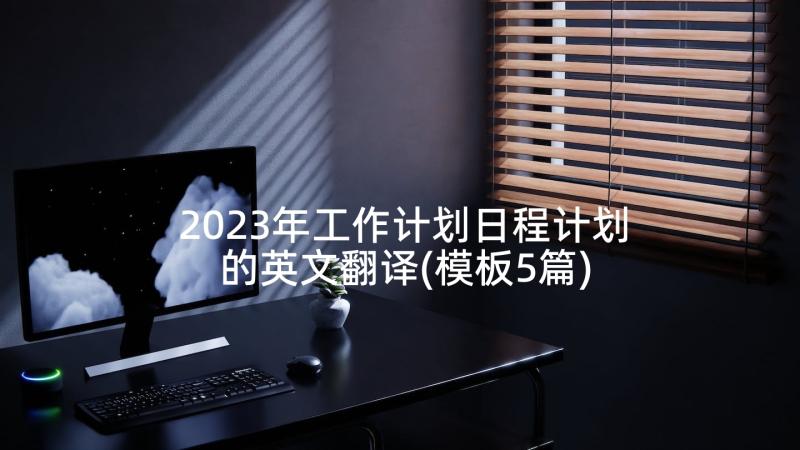 2023年工作计划日程计划的英文翻译(模板5篇)