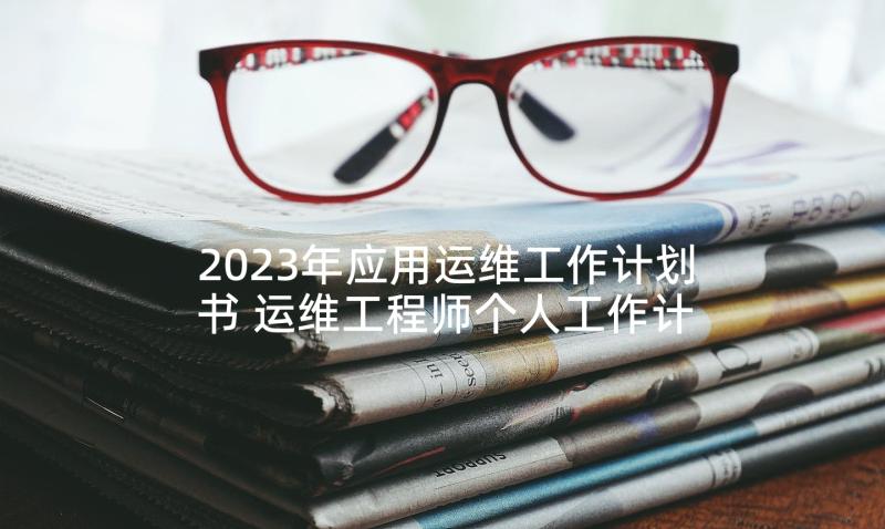 2023年应用运维工作计划书 运维工程师个人工作计划(大全7篇)