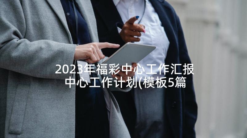 2023年福彩中心工作汇报 中心工作计划(模板5篇)