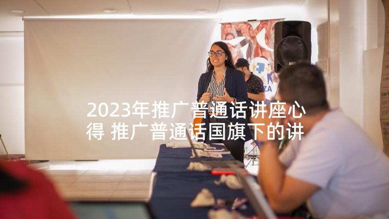2023年推广普通话讲座心得 推广普通话国旗下的讲话稿(优秀5篇)