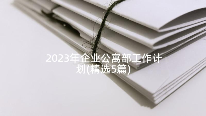 2023年企业公寓部工作计划(精选5篇)