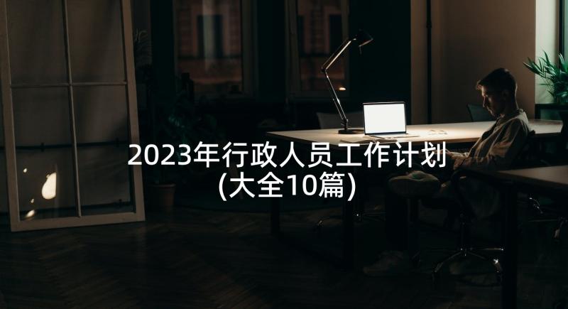 2023年行政人员工作计划(大全10篇)