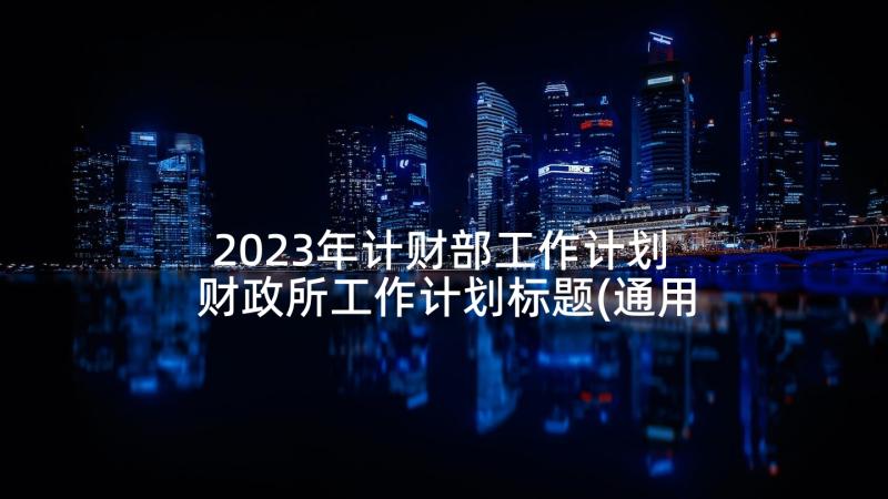 2023年计财部工作计划 财政所工作计划标题(通用7篇)