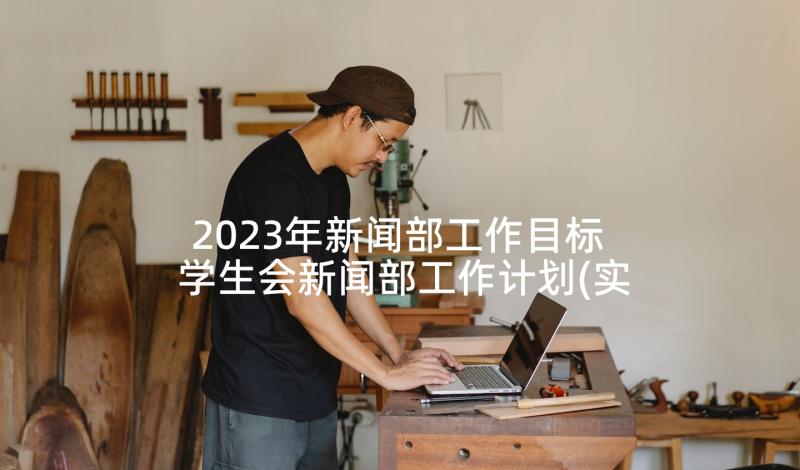 2023年新闻部工作目标 学生会新闻部工作计划(实用8篇)