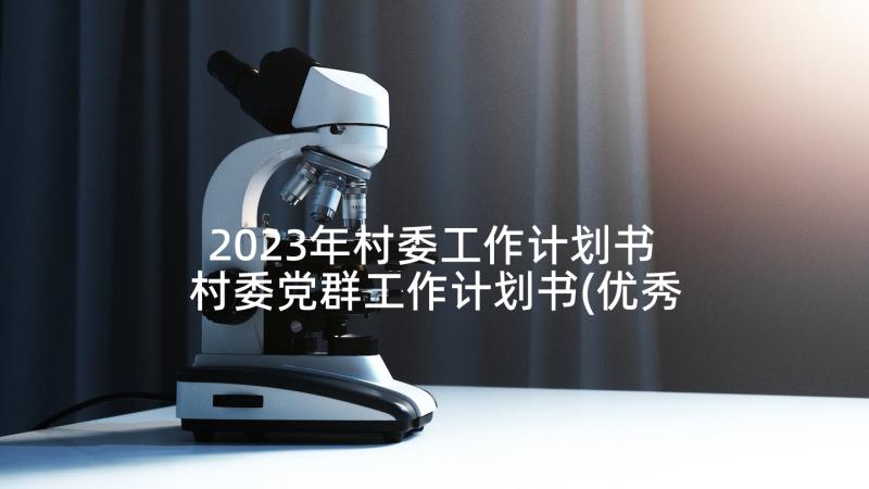 2023年村委工作计划书 村委党群工作计划书(优秀7篇)