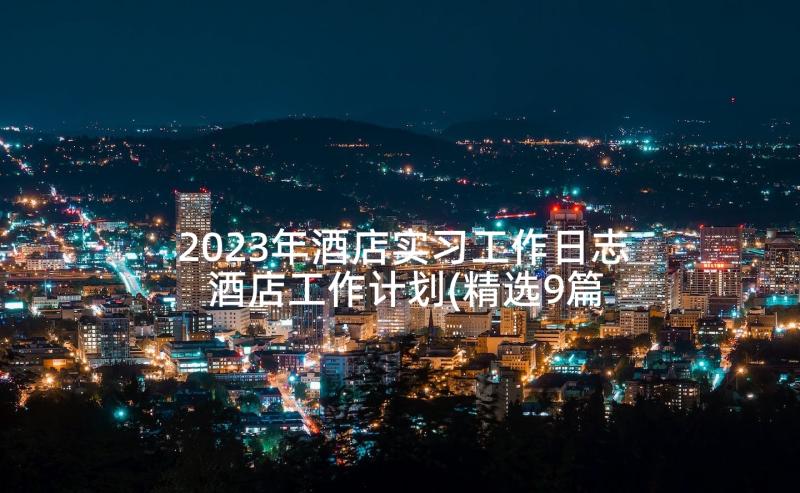 2023年酒店实习工作日志 酒店工作计划(精选9篇)