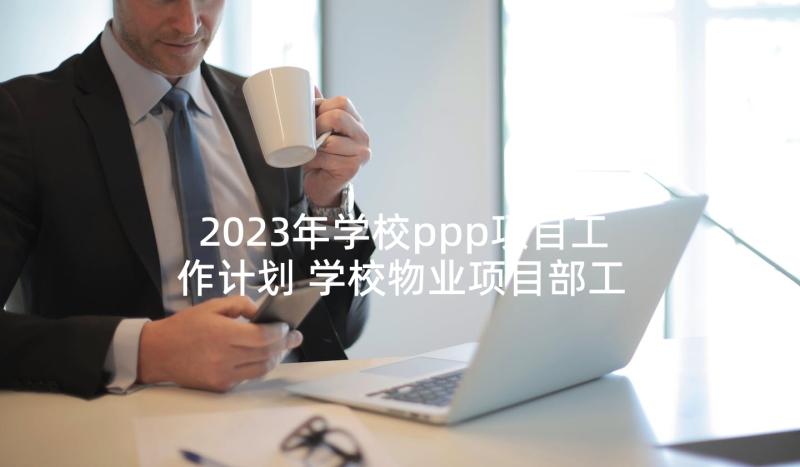 2023年学校ppp项目工作计划 学校物业项目部工作计划(精选5篇)
