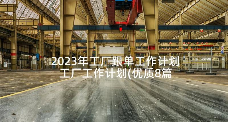 2023年工厂跟单工作计划 工厂工作计划(优质8篇)