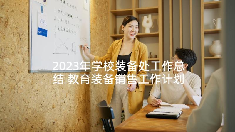 2023年学校装备处工作总结 教育装备销售工作计划(精选10篇)