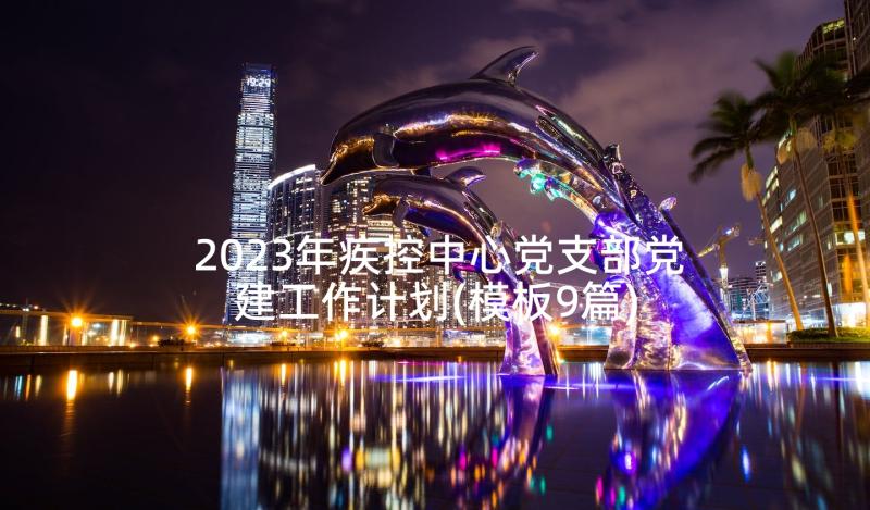 2023年疾控中心党支部党建工作计划(模板9篇)