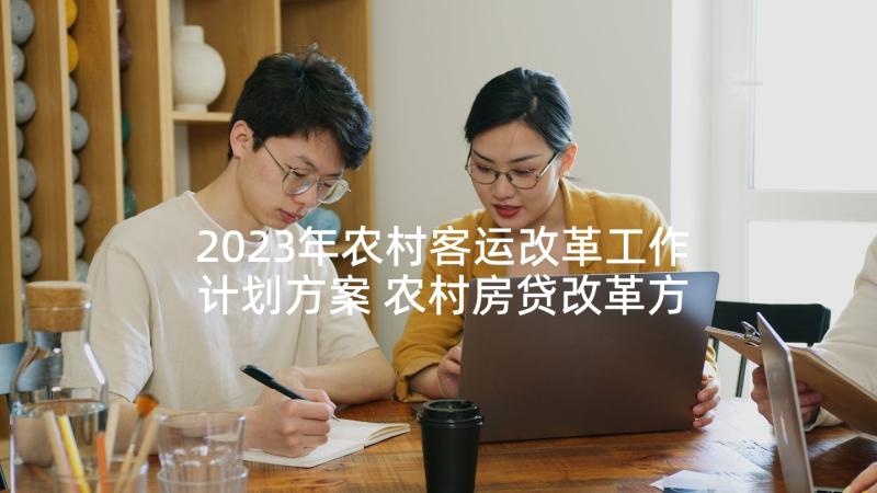 2023年农村客运改革工作计划方案 农村房贷改革方案(模板6篇)
