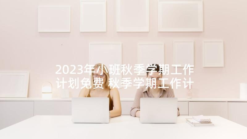 2023年小班秋季学期工作计划免费 秋季学期工作计划(大全8篇)