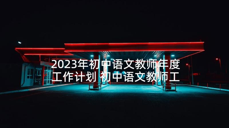 2023年初中语文教师年度工作计划 初中语文教师工作计划(精选8篇)