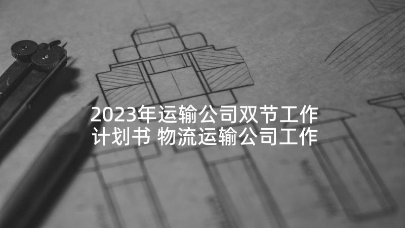 2023年运输公司双节工作计划书 物流运输公司工作总结和工作计划(精选6篇)