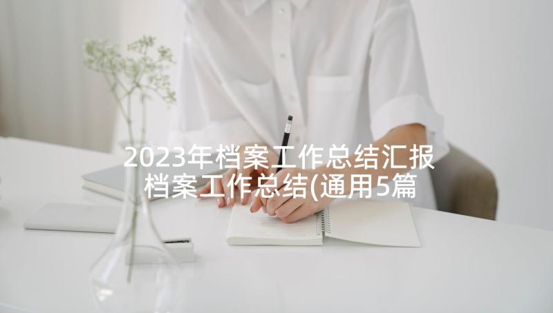 2023年档案工作总结汇报 档案工作总结(通用5篇)