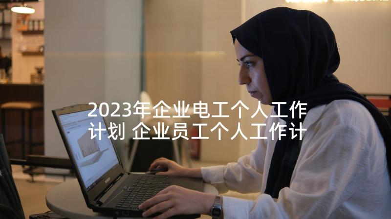 2023年企业电工个人工作计划 企业员工个人工作计划(实用7篇)